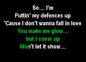 So.... I'm
Puttin' my defences up
'Cause I don't wanna fall in love

You make me glow...
but I cover up
Won't let it show....