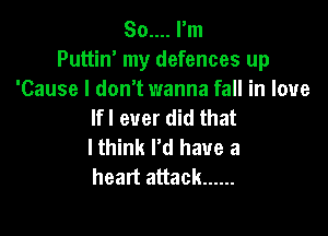 So.... I'm
Puttin' my defences up

'Cause I don't wanna fall in love
lfl ever did that

I think I'd have a
heart attack ......