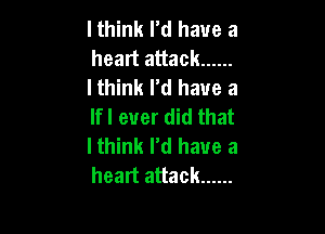 I think rd have a
heart attack ......
I think I'd have a
lfl ever did that

lthink I'd have a
heart attack ......