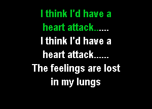 I think rd have a
heart attack ......
I think I'd have a
heart attack ......

The feelings are lost
in my lungs