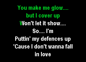 You make me glow....
but I cover up
Won't let it show...

80.... I'm
Puttin' my defences up
'Cause I don't wanna fall
in love