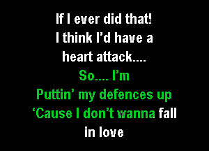 lfl ever did that!
lthink I'd have a
heart attack...

80.... I'm
Puttin' my defences up
'Cause I don't wanna fall
in love