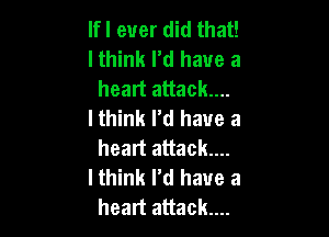 lfl ever did that!

lthink I'd have a
heart attack...

lthink I'd have a

heart attack...
I think I'd have a
heart attack....