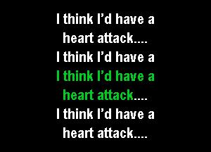 I think rd have a
heart attack...

I think I'd have a

lthink I'd have a

heart attack...
I think I'd have a
heart attack....