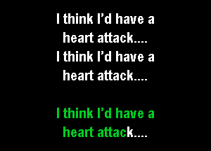 I think rd have a
heart attack...

I think I'd have a
heart attack...

I think I'd have a
heart attack....