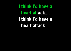 I think rd have a
heart attack...

I think I'd have a
heart attack...