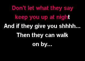 Don't let what they say
keep you up at night
And if they give you shhhh...

Then they can walk
on by...
