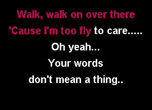 Walk, walk on over there
'Cause I'm too fly to care .....
Oh yeah...

Your words
don't mean a thing..