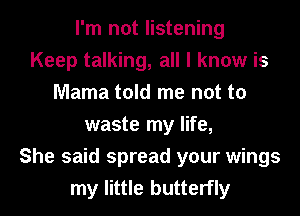 I'm not listening
Keep talking, all I know is
Mama told me not to
waste my life,
She said spread your wings
my little butterfly