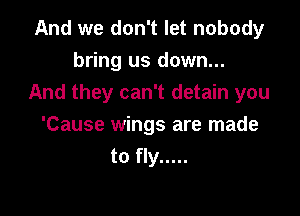 And we don't let nobody
bring us down...
And they can't detain you

'Cause wings are made
to fly .....