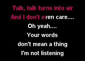 Talk, talk turns into air
And I don't even care....
Oh yeah....

Your words
don't mean a thing

I'm not listening