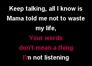 Keep talking, all I know is
Mama told me not to waste
my life,

Your words
don't mean a thing

I'm not listening