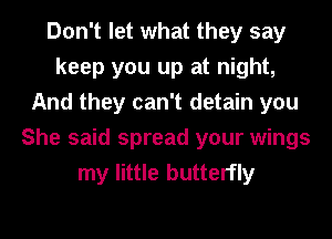 Don't let what they say
keep you up at night,
And they can't detain you
She said spread your wings
my little butterfly