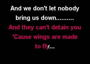 And we don't let nobody
bring us down ..........
And they can't detain you

'Cause wings are made
to fly...