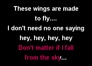 These wings are made
to fly....
I don't need no one saying

hey, hey, hey, hey
Don't matter if I fall
from the sky...