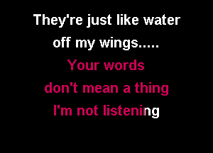 They're just like water
off my wings .....
Your words

don't mean a thing

I'm not listening