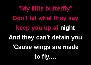 My little butterfly
Don't let what they say
keep you up at night
And they can't detain you
'Cause wings are made
to fly....