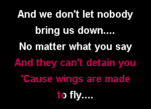 And we don't let nobody
bring us down....

No matter what you say
And they can't detain you
'Cause wings are made
to fly....