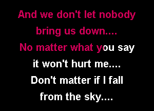 And we don't let nobody
bring us down....
No matter what you say

it won't hurt me....
Don't matter if I fall
from the sky....