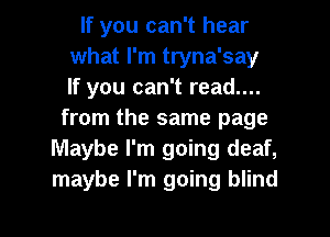 If you can't hear
what I'm tryna'say
If you can't read....

from the same page
Maybe I'm going deaf,
maybe I'm going blind

g