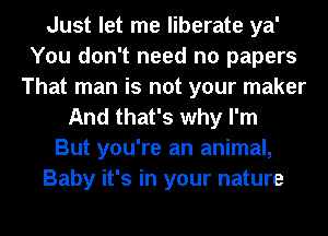 Just let me liberate ya'
You don't need no papers
That man is not your maker
And that's why I'm
But you're an animal,
Baby it's in your nature