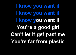 I know you want it
I know you want it
I know you want it

You're a good girl
Can't let it get past me
You're far from plastic