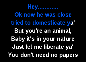 Hey ............

Ok now he was close
tried to domesticate ya'
But you're an animal,
Baby it's in your nature
Just let me liberate ya'
You don't need no papers