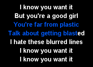 I know you want it
But you're a good girl
You're far from plastic

Talk about getting blasted
I hate these blurred lines
I know you want it
I know you want it