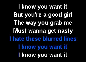 I know you want it
But you're a good girl
The way you grab me
Must wanna get nasty

I hate these blurred lines

I know you want it

I know you want it I