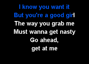 I know you want it
But you're a good girl
The way you grab me

Must wanna get nasty
Go ahead,
get at me