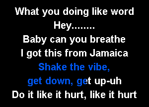 What you doing like word
Hey ........
Baby can you breathe
I got this from Jamaica
Shake the vibe,
get down, get up-uh
Do it like it hurt, like it hurt