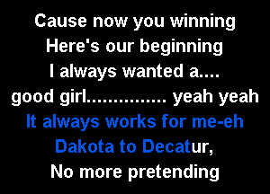 Cause now you winning
Here's our beginning
I always wanted a....
good girl ............... yeah yeah
It always works for me-eh
Dakota to Decatur,
No more pretending