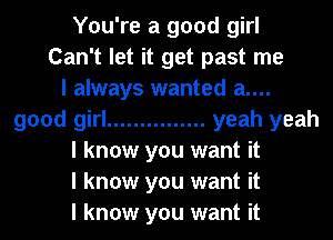 You're a good girl
Can't let it get past me
I always wanted a....
good girl ............... yeah yeah
I know you want it
I know you want it
I know you want it