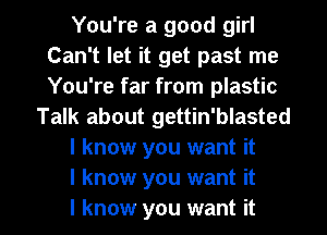 You're a good girl
Can't let it get past me
You're far from plastic

Talk about gettin'blasted

I know you want it

I know you want it

I know you want it I