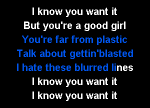 I know you want it
But you're a good girl
You're far from plastic

Talk about gettin'blasted
I hate these blurred lines
I know you want it
I know you want it