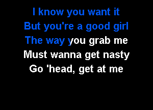 I know you want it
But you're a good girl
The way you grab me

Must wanna get nasty
Go 'head, get at me