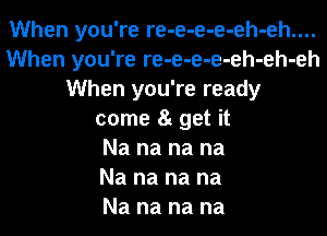 When you're re-e-e-e-eh-eh....
When you're re-e-e-e-eh-eh-eh
When you're ready
come 8t get it
Na na na na
Na na na na
Na na na na