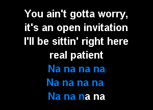 You ain't gotta worry,
it's an open invitation
I'll be sittin' right here

real patient
Na na na na
Na na na na
Na na na na