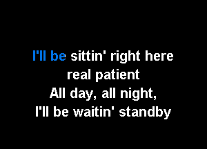 I'll be sittin' right here

real patient
All day, all night,
I'll be waitin' standby