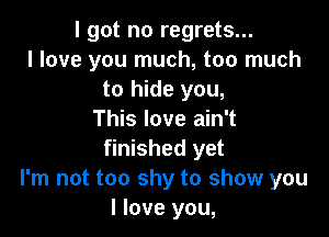 I got no regrets...
I love you much, too much
to hide you,

This love ain't
finished yet
I'm not too shy to show you
I love you,