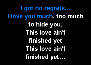 I got no regrets...
I love you much, too much
to hide you,

This love ain't
finished yet
This love ain't
finished yet...