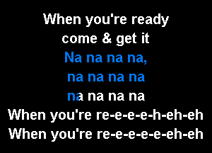 When you're ready
come 8t get it
Na na na na,
na na na na
na na na na
When you're re-e-e-e-h-eh-eh
When you're re-e-e-e-e-eh-eh