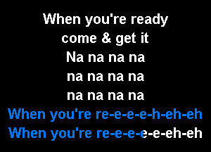 When you're ready
come 8t get it
Na na na na
na na na na
na na na na
When you're re-e-e-e-h-eh-eh
When you're re-e-e-e-e-eh-eh