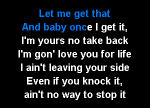 Let me get that
And baby once I get it,
I'm yours no take back

I'm gon' love you for life
I ain't leaving your side
Even if you knock it,
ain't no way to stop it