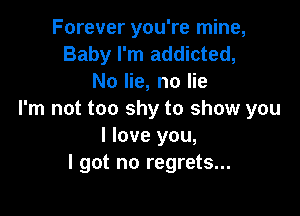 Forever you're mine,
Baby I'm addicted,
No lie, no lie

I'm not too shy to show you
I love you,
I got no regrets...