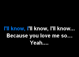 I'll know, I'll know, I'll know...

Because you love me so...
Yeah....