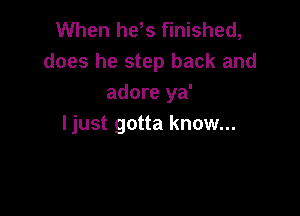 When hds finished,
does he step back and
adore ya'

ljust gotta know...