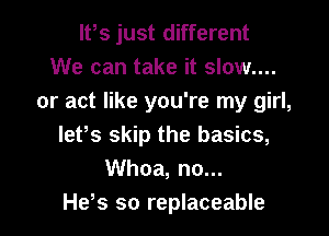 lfs just different
We can take it slow....

or act like you're my girl,

lePs skip the basics,
Whoa, no...
He,s so replaceable