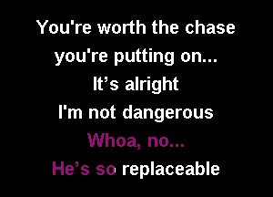 You're worth the chase
you're putting on...
lPs alright

I'm not dangerous
Whoa, no...
He s so replaceable