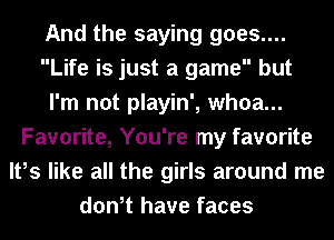 And the saying goes....
Life is just a game but
I'm not playin', whoa...
Favorite, You're my favorite
It,s like all the girls around me
don,t have faces
